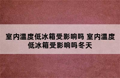 室内温度低冰箱受影响吗 室内温度低冰箱受影响吗冬天